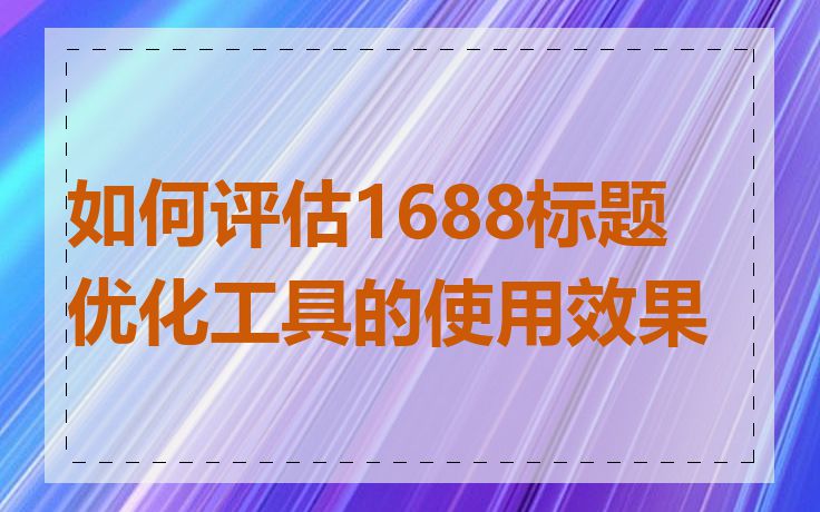 如何评估1688标题优化工具的使用效果