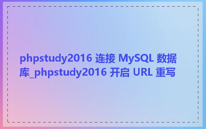 phpstudy2016 连接 MySQL 数据库_phpstudy2016 开启 URL 重写