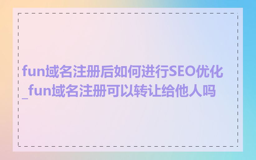 fun域名注册后如何进行SEO优化_fun域名注册可以转让给他人吗