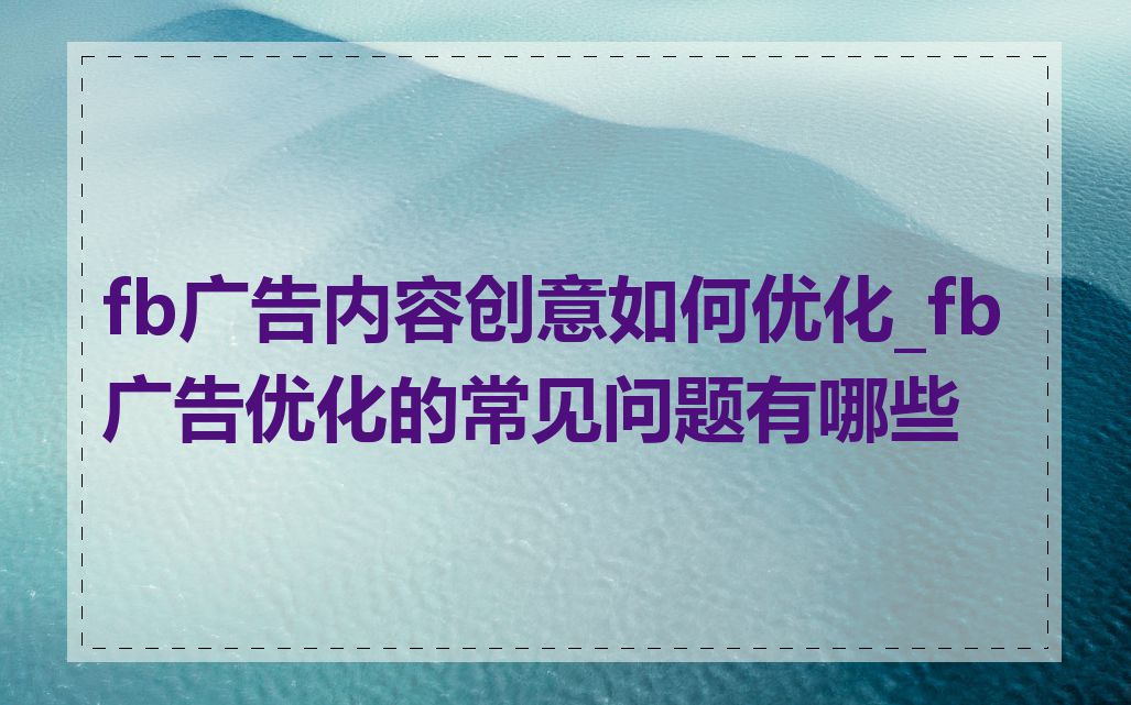 fb广告内容创意如何优化_fb广告优化的常见问题有哪些