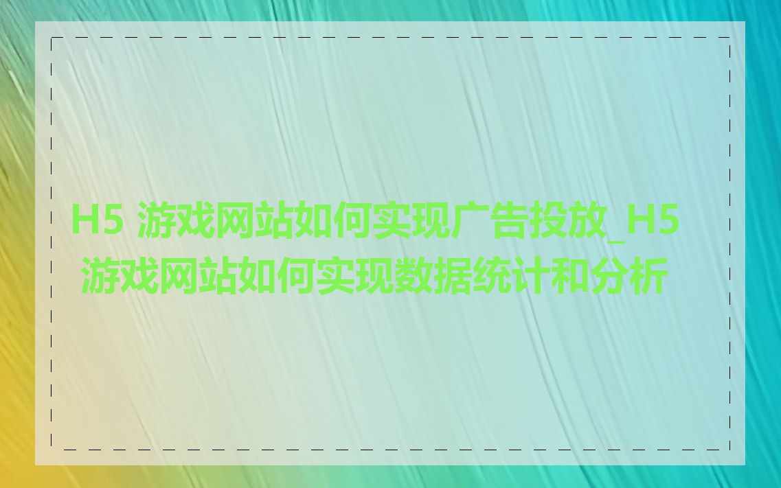 H5 游戏网站如何实现广告投放_H5 游戏网站如何实现数据统计和分析