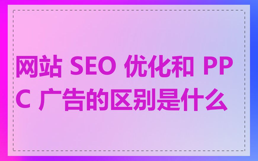 网站 SEO 优化和 PPC 广告的区别是什么