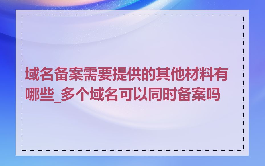 域名备案需要提供的其他材料有哪些_多个域名可以同时备案吗