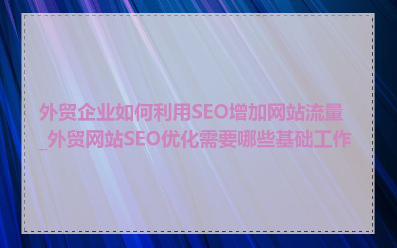 外贸企业如何利用SEO增加网站流量_外贸网站SEO优化需要哪些基础工作