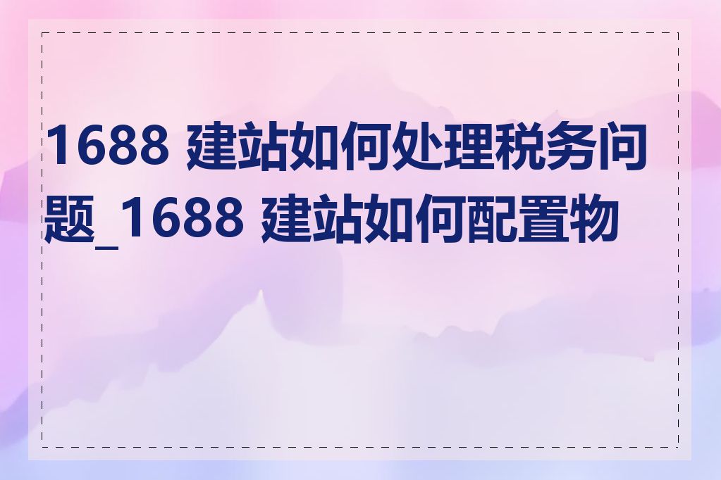 1688 建站如何处理税务问题_1688 建站如何配置物流