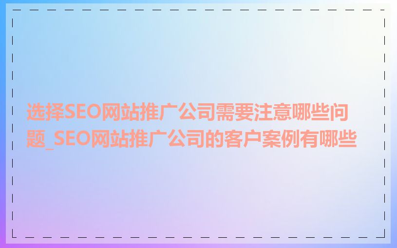 选择SEO网站推广公司需要注意哪些问题_SEO网站推广公司的客户案例有哪些