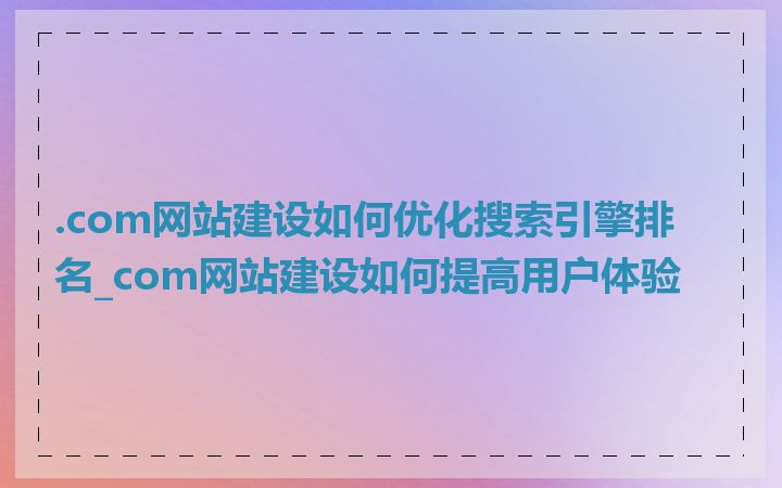 .com网站建设如何优化搜索引擎排名_com网站建设如何提高用户体验