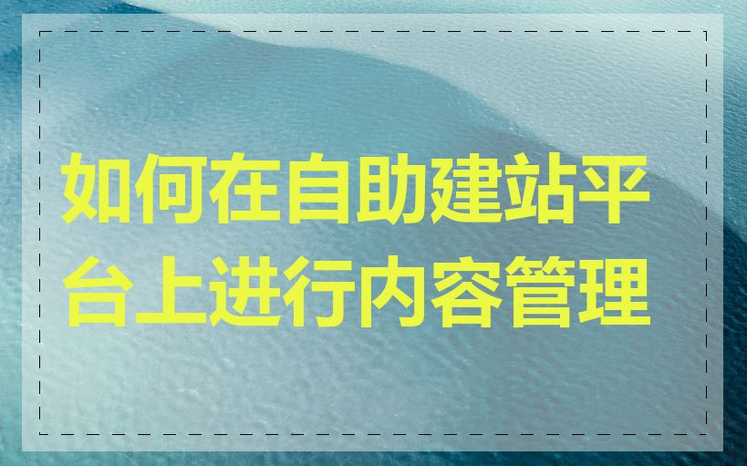 如何在自助建站平台上进行内容管理
