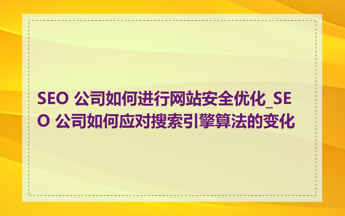 SEO 公司如何进行网站安全优化_SEO 公司如何应对搜索引擎算法的变化