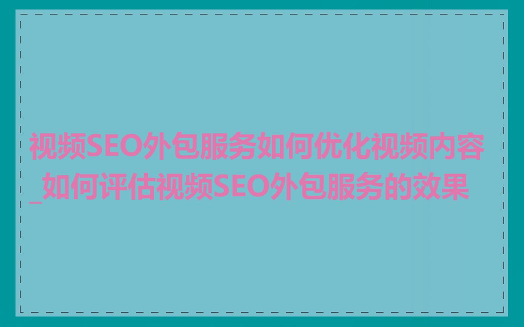 视频SEO外包服务如何优化视频内容_如何评估视频SEO外包服务的效果