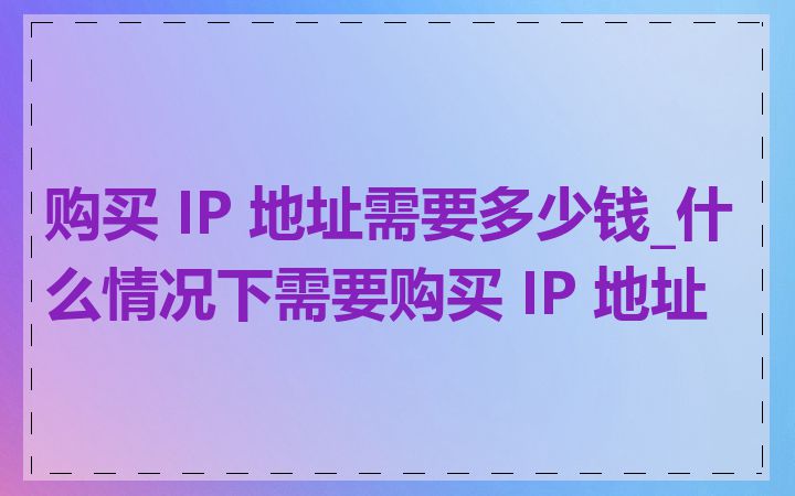 购买 IP 地址需要多少钱_什么情况下需要购买 IP 地址