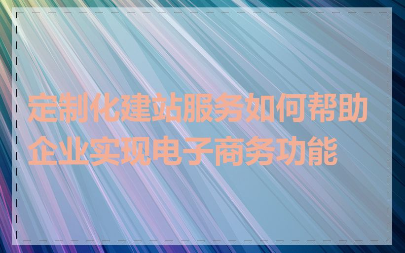 定制化建站服务如何帮助企业实现电子商务功能