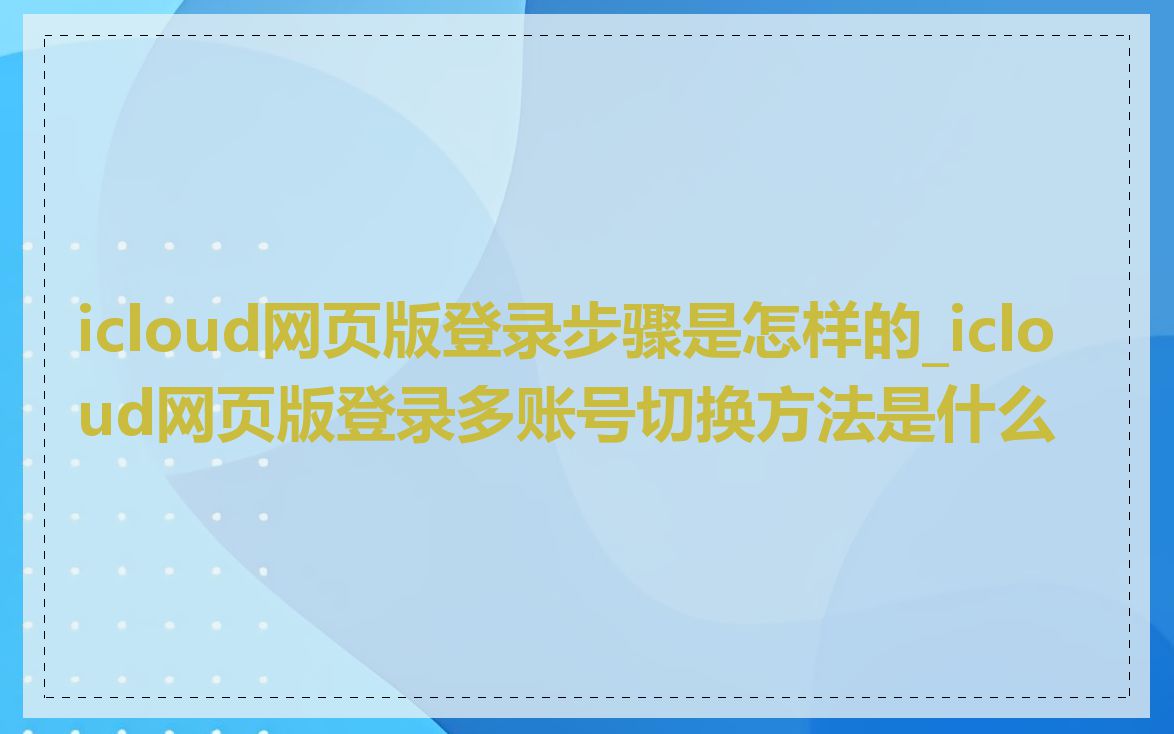 icloud网页版登录步骤是怎样的_icloud网页版登录多账号切换方法是什么