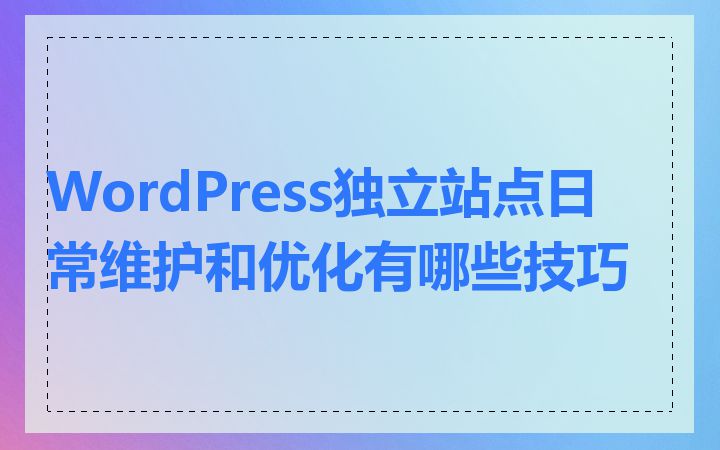 WordPress独立站点日常维护和优化有哪些技巧