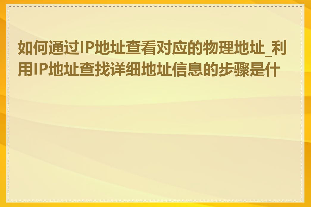 如何通过IP地址查看对应的物理地址_利用IP地址查找详细地址信息的步骤是什么