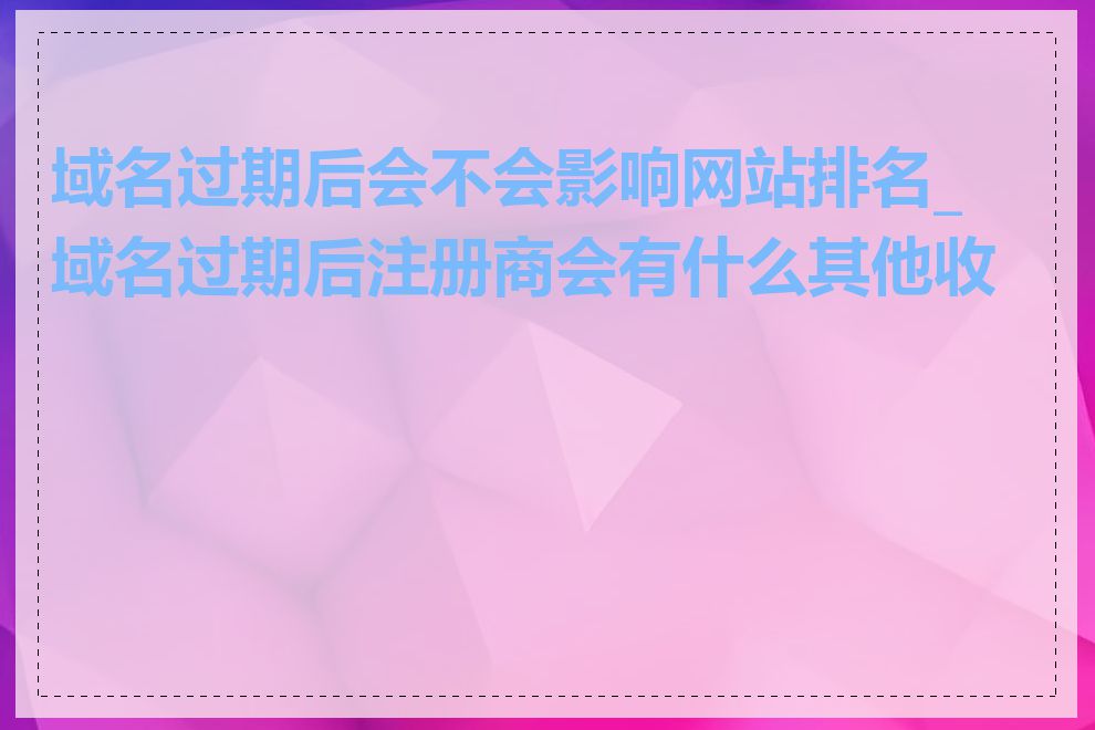 域名过期后会不会影响网站排名_域名过期后注册商会有什么其他收费