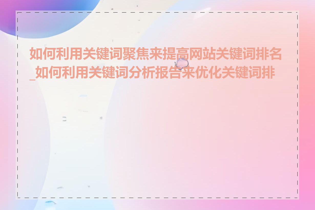 如何利用关键词聚焦来提高网站关键词排名_如何利用关键词分析报告来优化关键词排名