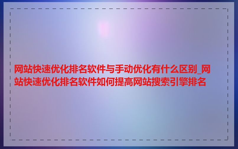 网站快速优化排名软件与手动优化有什么区别_网站快速优化排名软件如何提高网站搜索引擎排名