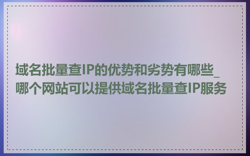 域名批量查IP的优势和劣势有哪些_哪个网站可以提供域名批量查IP服务