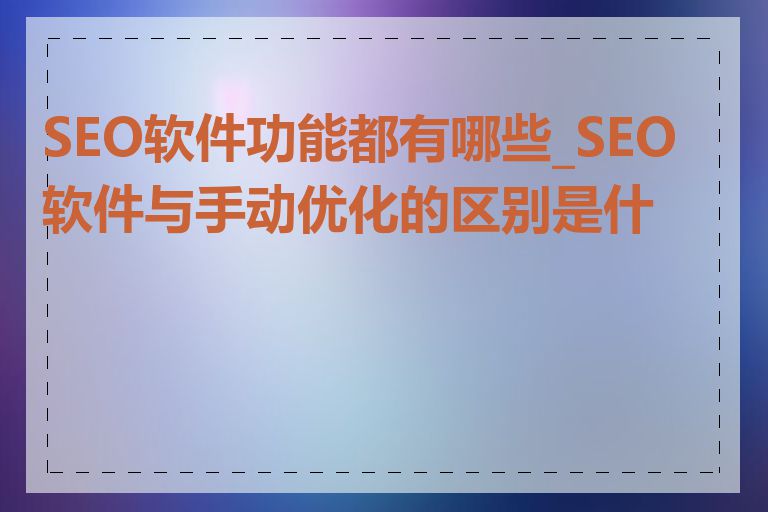 SEO软件功能都有哪些_SEO软件与手动优化的区别是什么