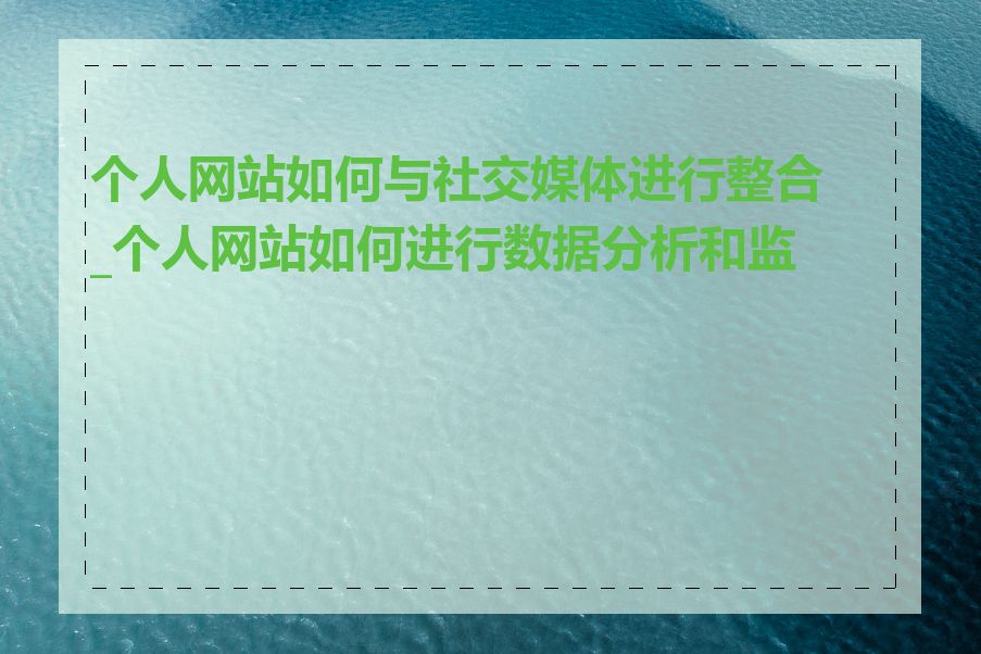 个人网站如何与社交媒体进行整合_个人网站如何进行数据分析和监测