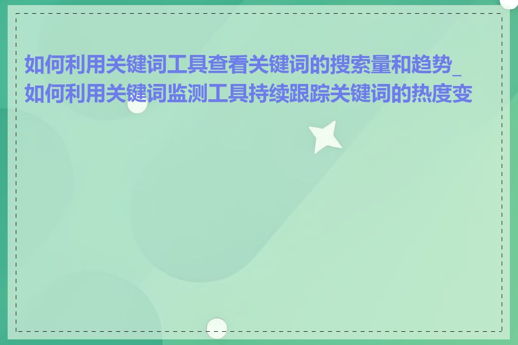 如何利用关键词工具查看关键词的搜索量和趋势_如何利用关键词监测工具持续跟踪关键词的热度变化