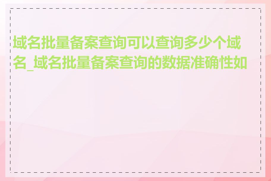 域名批量备案查询可以查询多少个域名_域名批量备案查询的数据准确性如何