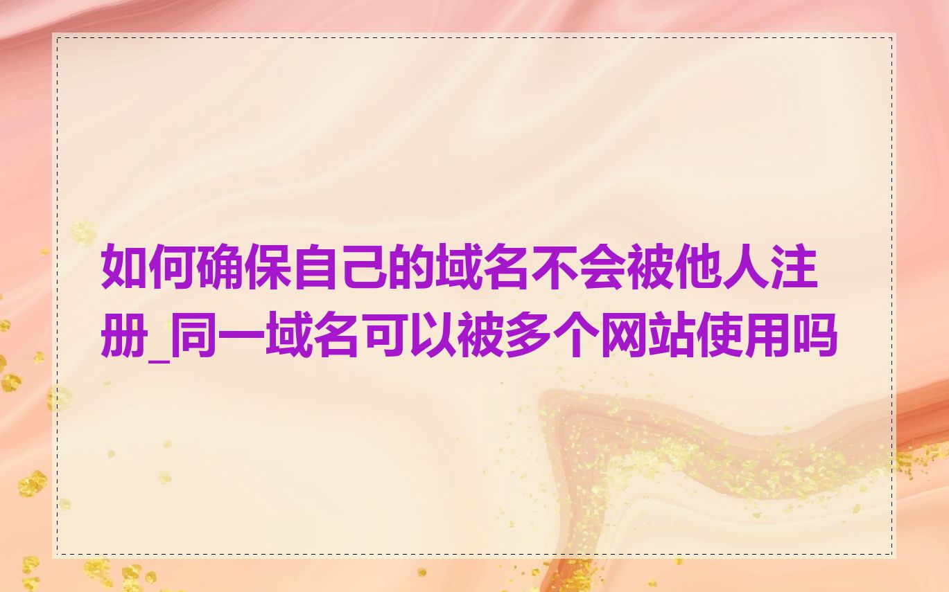 如何确保自己的域名不会被他人注册_同一域名可以被多个网站使用吗
