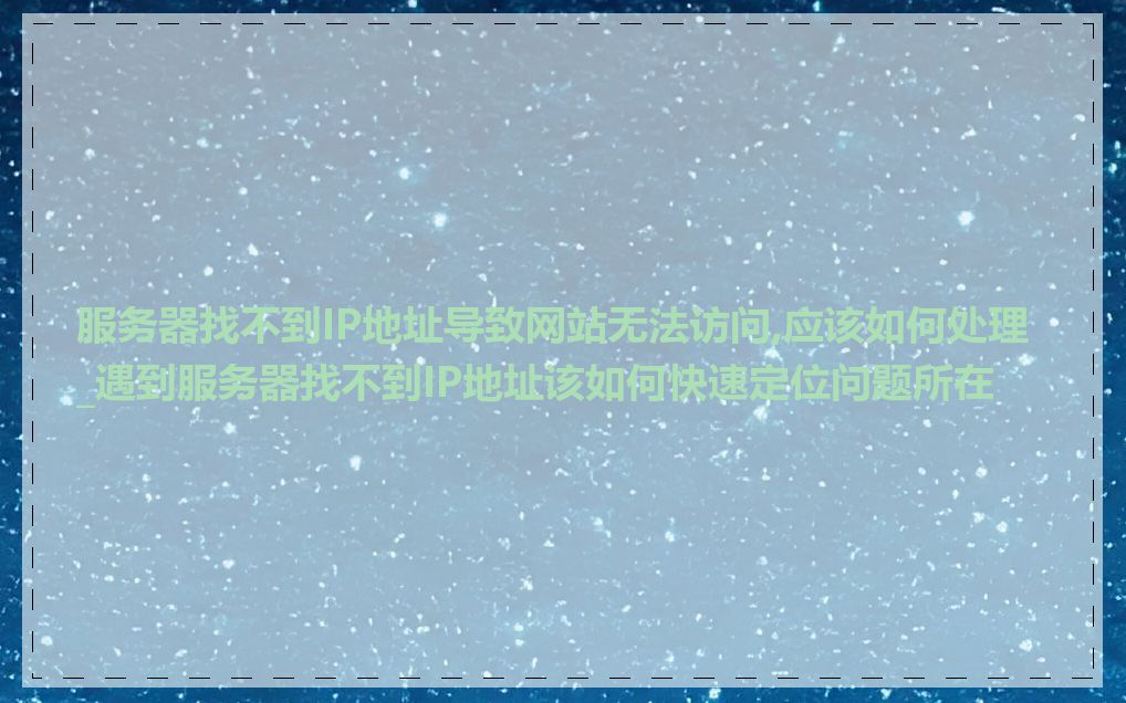 服务器找不到IP地址导致网站无法访问,应该如何处理_遇到服务器找不到IP地址该如何快速定位问题所在