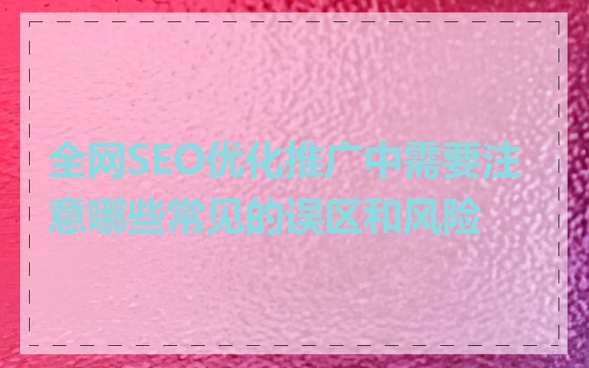 全网SEO优化推广中需要注意哪些常见的误区和风险