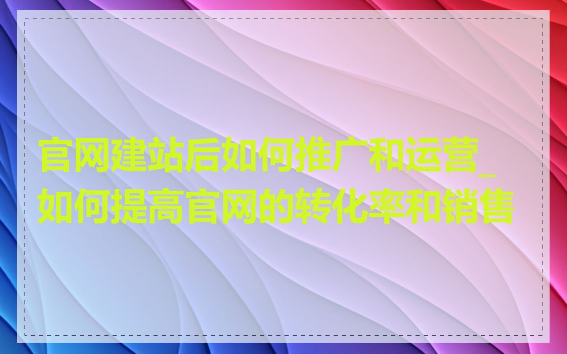 官网建站后如何推广和运营_如何提高官网的转化率和销售