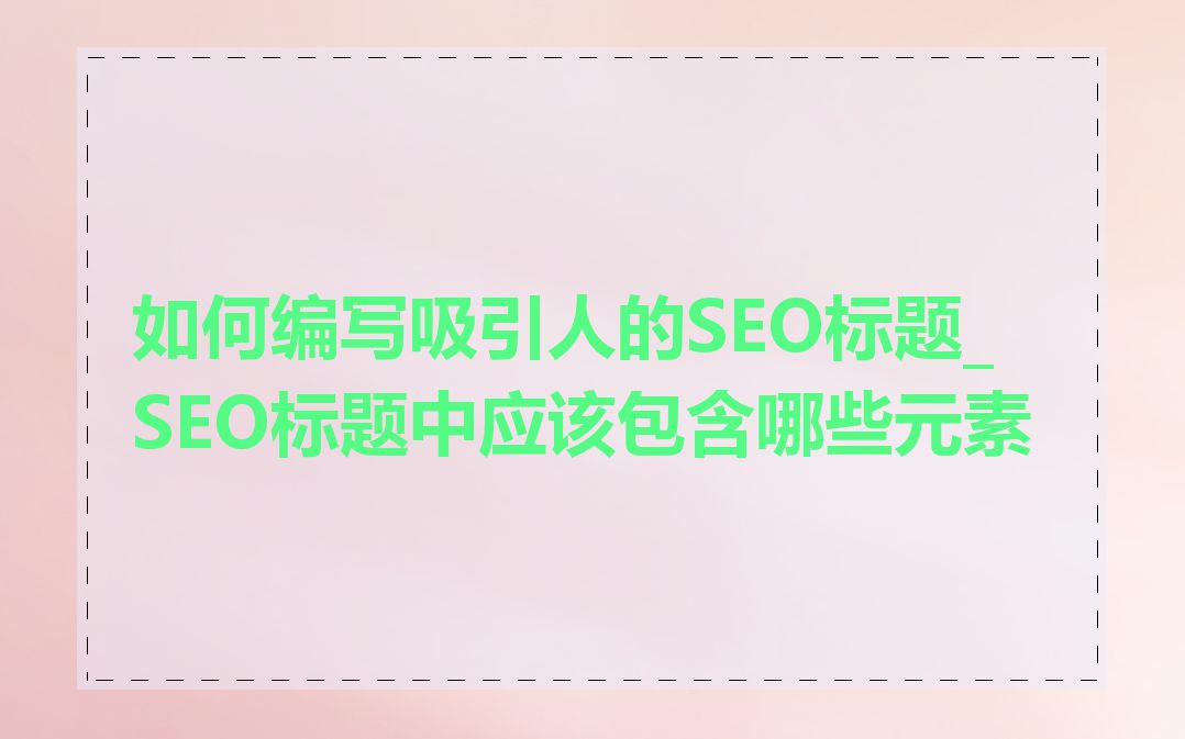 如何编写吸引人的SEO标题_SEO标题中应该包含哪些元素