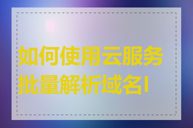 如何使用云服务批量解析域名IP