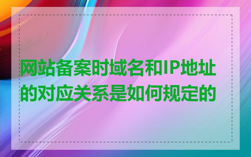 网站备案时域名和IP地址的对应关系是如何规定的