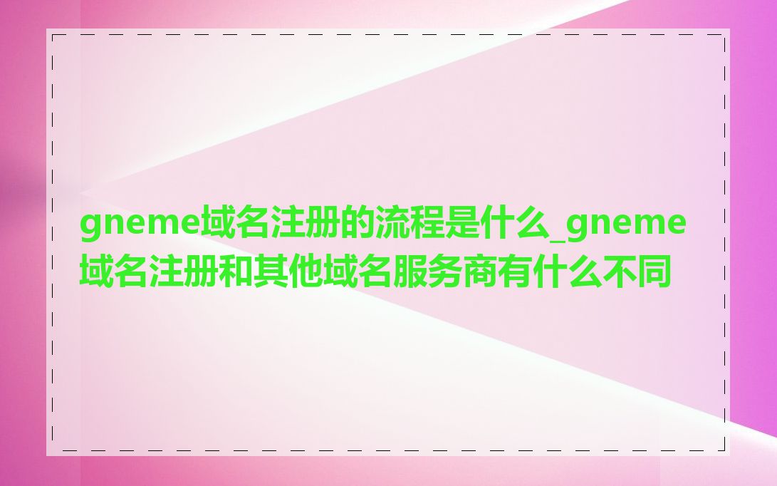 gneme域名注册的流程是什么_gneme域名注册和其他域名服务商有什么不同