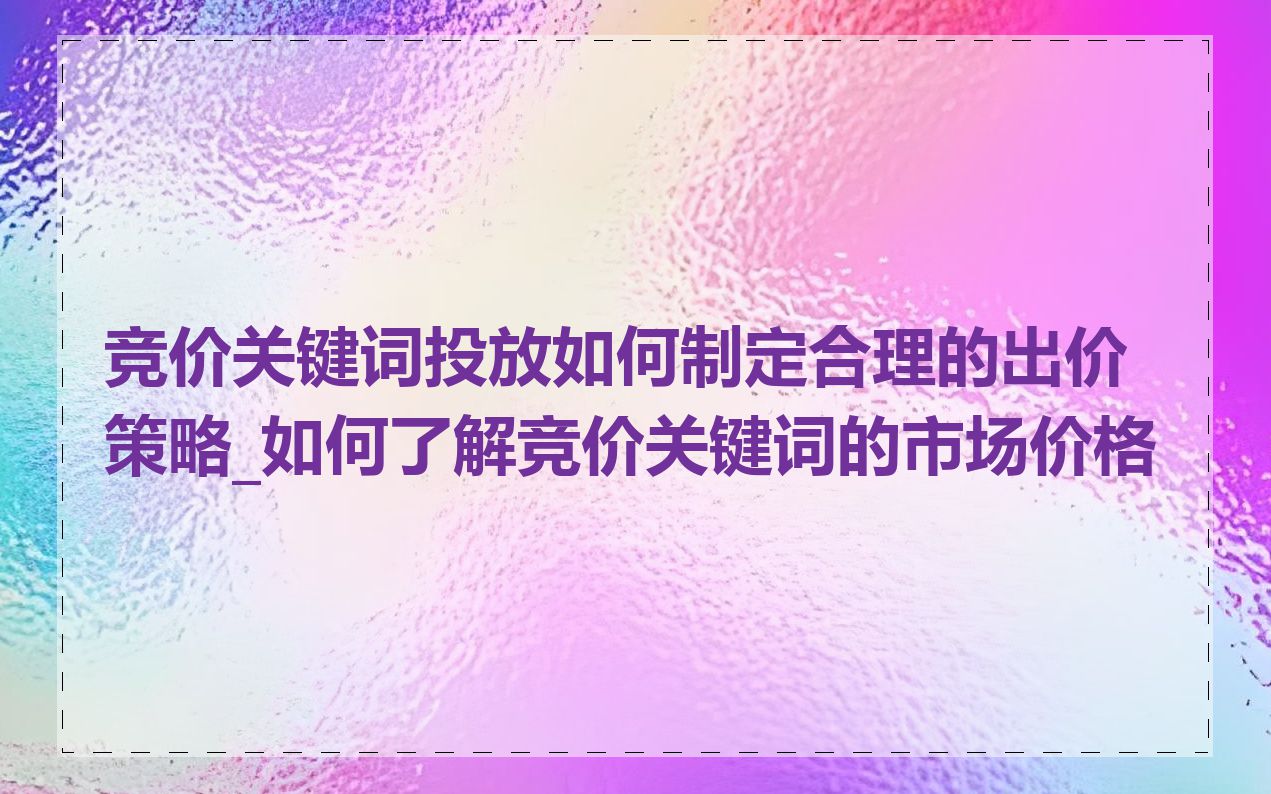 竞价关键词投放如何制定合理的出价策略_如何了解竞价关键词的市场价格