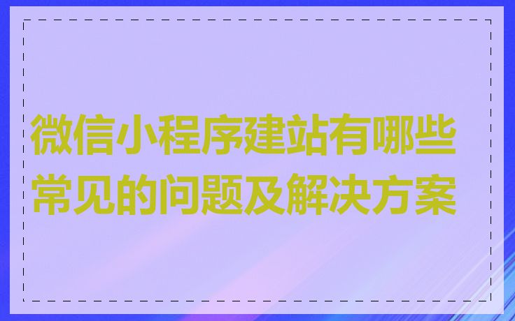 微信小程序建站有哪些常见的问题及解决方案