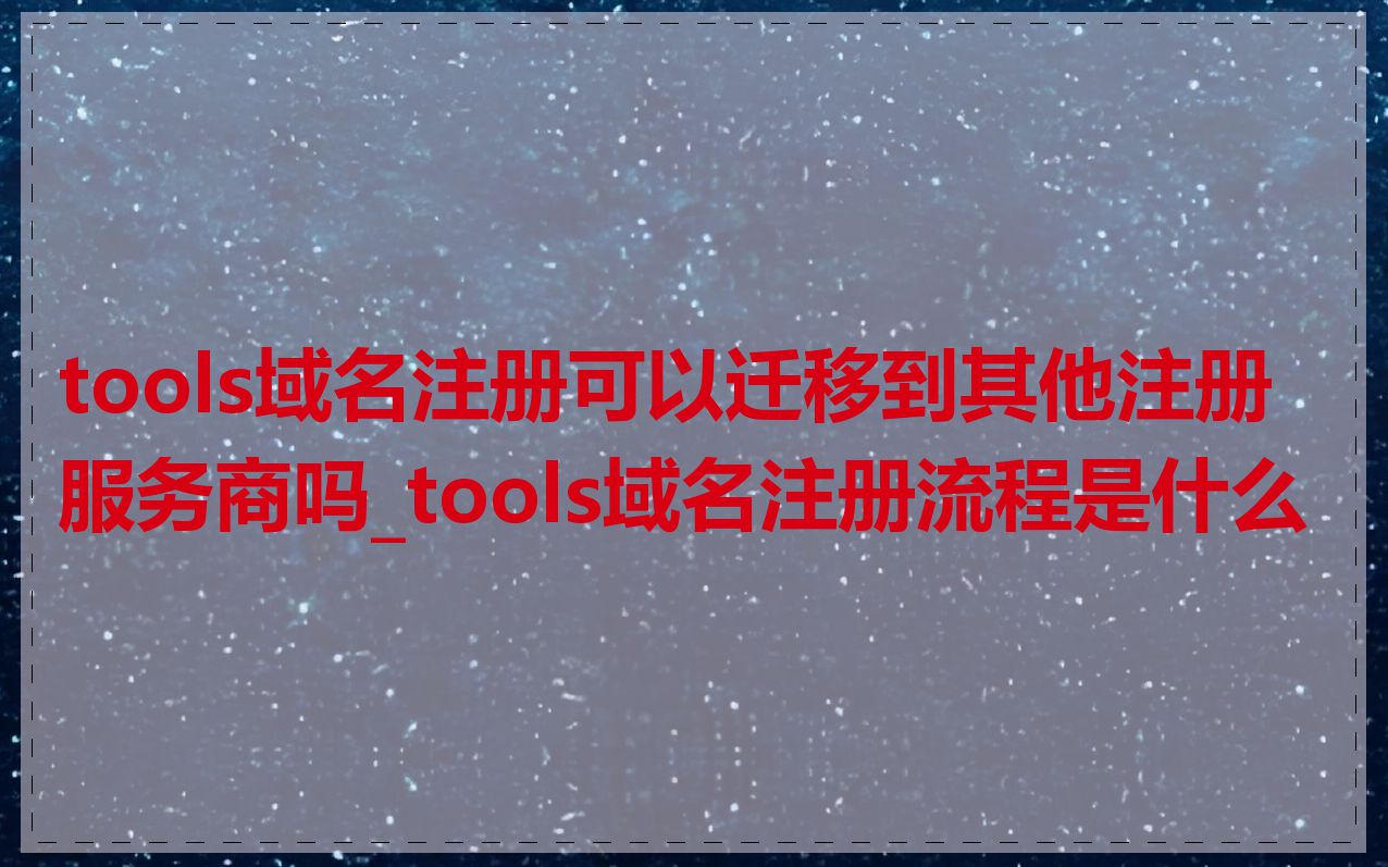 tools域名注册可以迁移到其他注册服务商吗_tools域名注册流程是什么