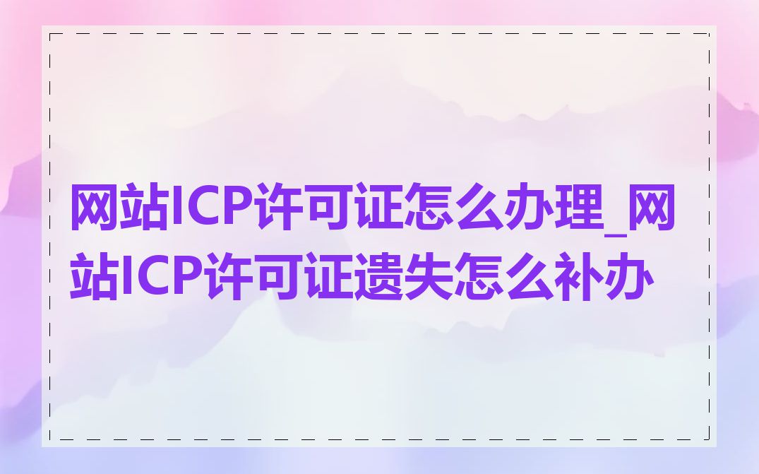 网站ICP许可证怎么办理_网站ICP许可证遗失怎么补办