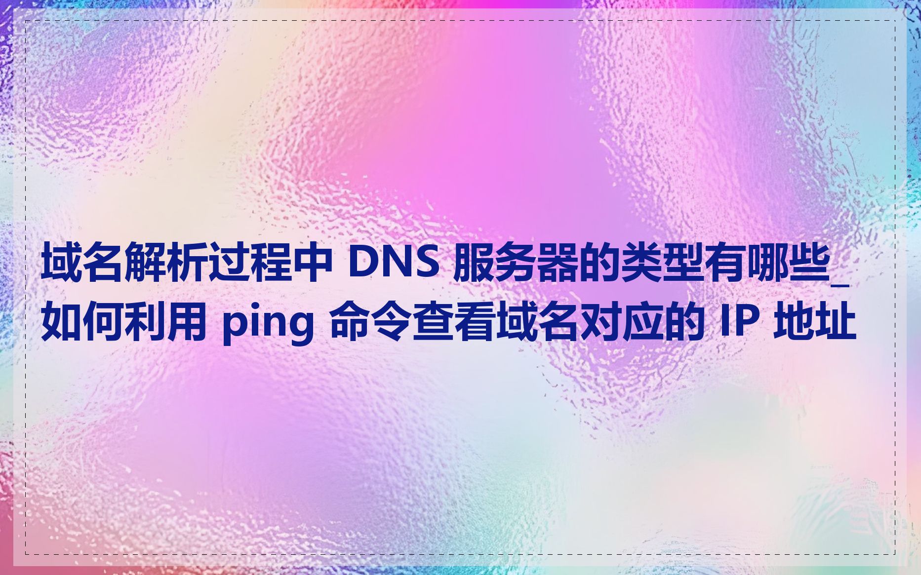 域名解析过程中 DNS 服务器的类型有哪些_如何利用 ping 命令查看域名对应的 IP 地址
