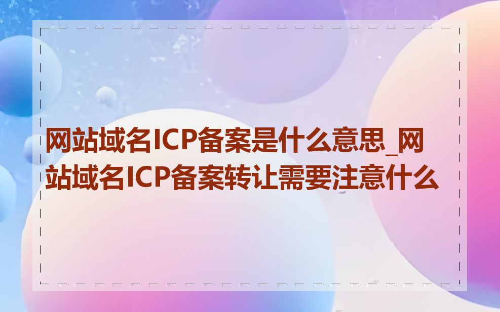 网站域名ICP备案是什么意思_网站域名ICP备案转让需要注意什么