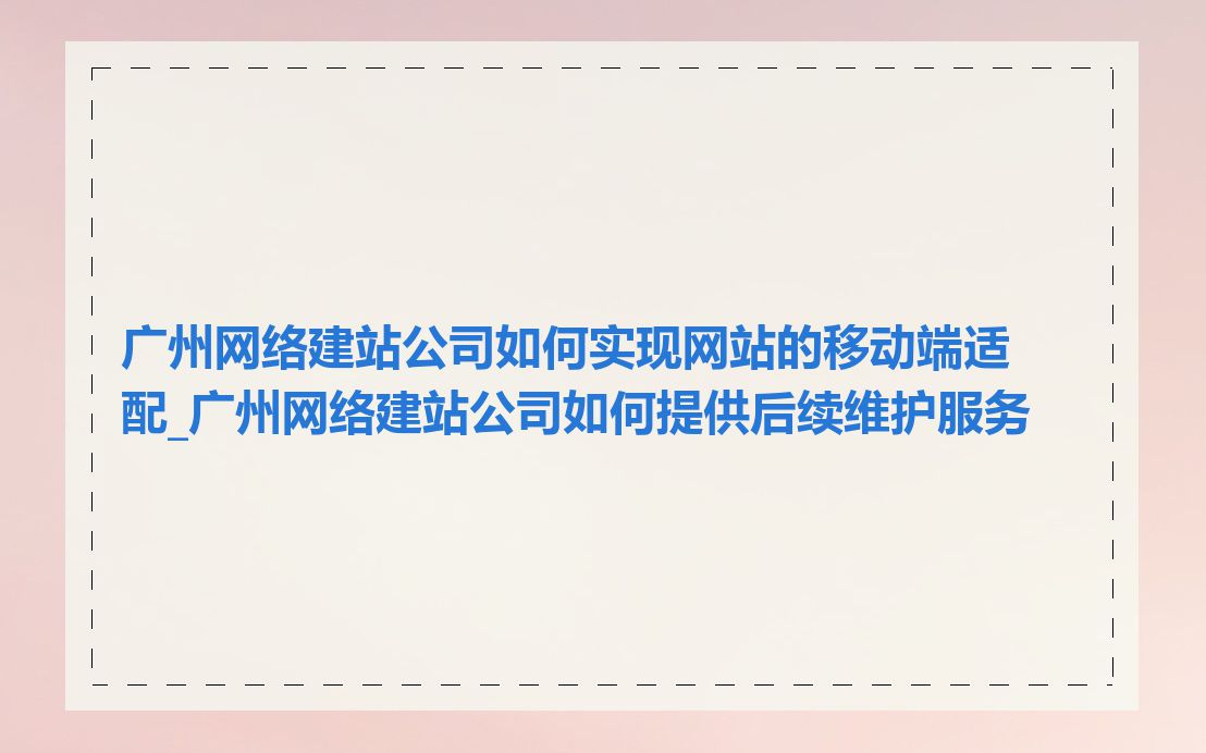 广州网络建站公司如何实现网站的移动端适配_广州网络建站公司如何提供后续维护服务