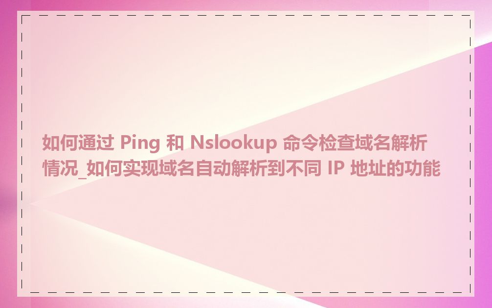 如何通过 Ping 和 Nslookup 命令检查域名解析情况_如何实现域名自动解析到不同 IP 地址的功能