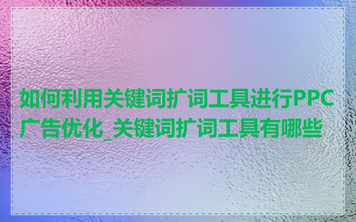 如何利用关键词扩词工具进行PPC广告优化_关键词扩词工具有哪些
