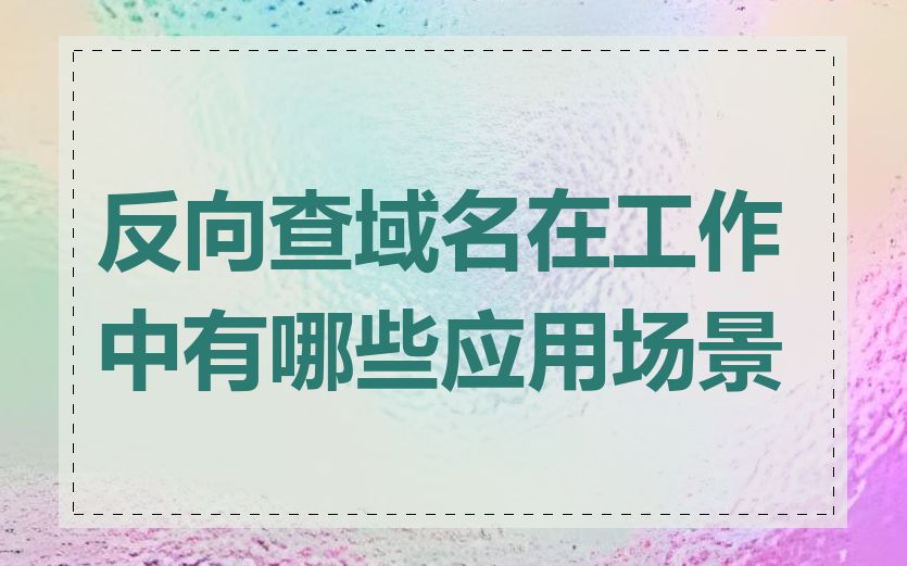 反向查域名在工作中有哪些应用场景