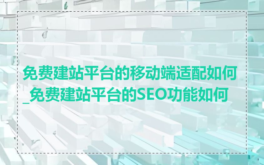 免费建站平台的移动端适配如何_免费建站平台的SEO功能如何