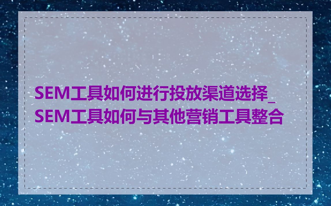 SEM工具如何进行投放渠道选择_SEM工具如何与其他营销工具整合