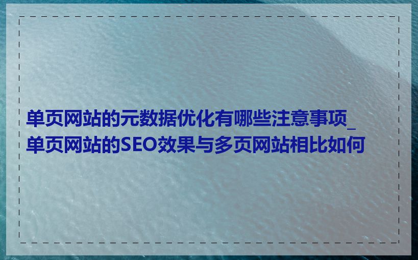 单页网站的元数据优化有哪些注意事项_单页网站的SEO效果与多页网站相比如何