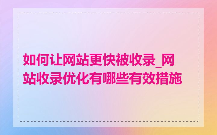 如何让网站更快被收录_网站收录优化有哪些有效措施