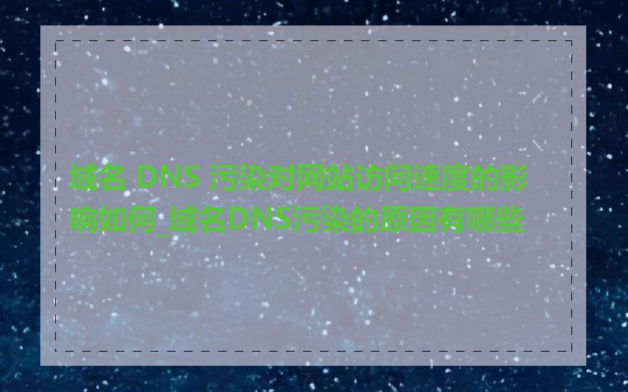 域名 DNS 污染对网站访问速度的影响如何_域名DNS污染的原因有哪些